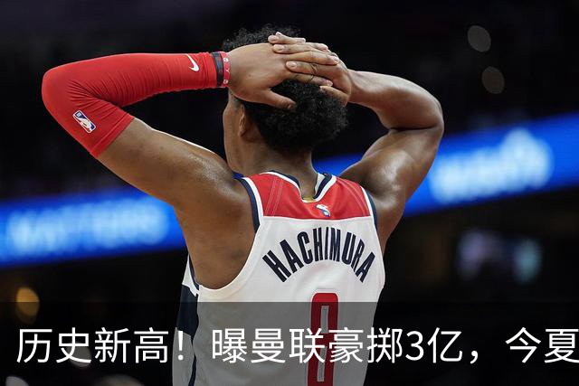 历史新高！曝曼联豪掷3亿，今夏疯狂买人，斥资8000万砸中场大鱼